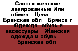 Сапоги женские лакированные.Или обмен › Цена ­ 300 - Брянская обл., Брянск г. Одежда, обувь и аксессуары » Женская одежда и обувь   . Брянская обл.